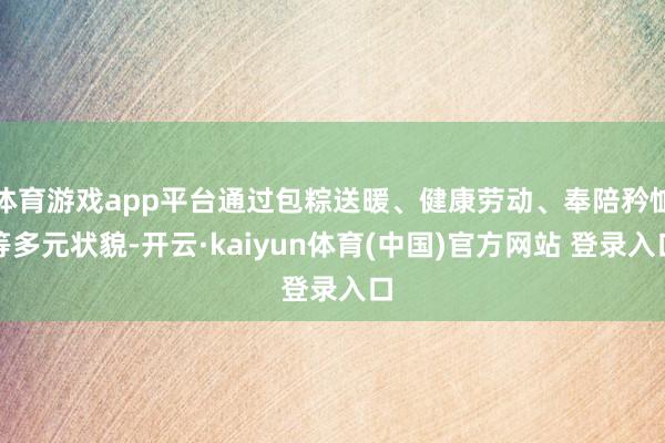 体育游戏app平台通过包粽送暖、健康劳动、奉陪矜恤等多元状貌-开云·kaiyun体育(中国)官方网站 登录入口