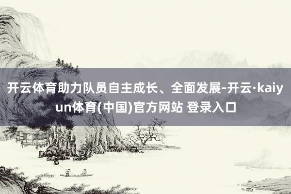 开云体育助力队员自主成长、全面发展-开云·kaiyun体育(中国)官方网站 登录入口