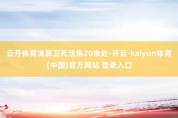 云开体育清算卫死活角20余处-开云·kaiyun体育(中国)官方网站 登录入口