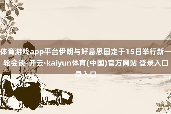 体育游戏app平台伊朗与好意思国定于15日举行新一轮会谈-开云·kaiyun体育(中国)官方网站 登录入口