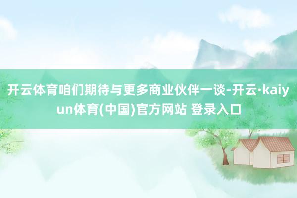开云体育咱们期待与更多商业伙伴一谈-开云·kaiyun体育(中国)官方网站 登录入口
