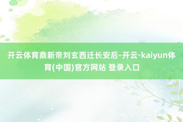 开云体育鼎新帝刘玄西迁长安后-开云·kaiyun体育(中国)官方网站 登录入口