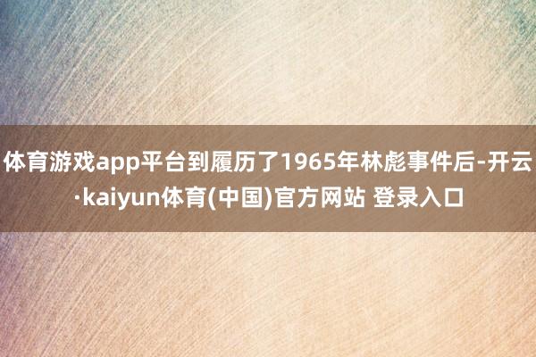 体育游戏app平台到履历了1965年林彪事件后-开云·kaiyun体育(中国)官方网站 登录入口