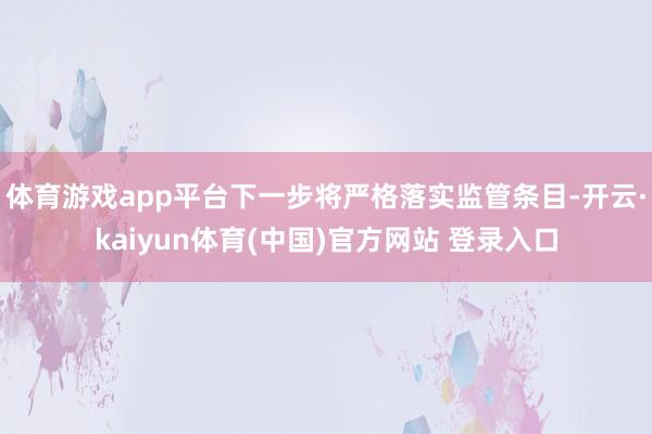 体育游戏app平台下一步将严格落实监管条目-开云·kaiyun体育(中国)官方网站 登录入口