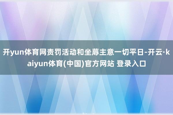 开yun体育网责罚活动和坐蓐主意一切平日-开云·kaiyun体育(中国)官方网站 登录入口