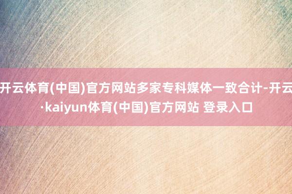 开云体育(中国)官方网站多家专科媒体一致合计-开云·kaiyun体育(中国)官方网站 登录入口