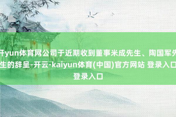 开yun体育网公司于近期收到董事米成先生、陶国军先生的辞呈-开云·kaiyun体育(中国)官方网站 登录入口