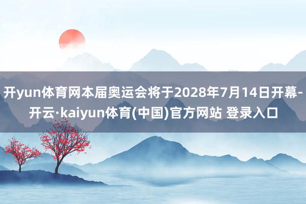 开yun体育网本届奥运会将于2028年7月14日开幕-开云·kaiyun体育(中国)官方网站 登录入口
