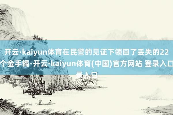 开云·kaiyun体育在民警的见证下领回了丢失的22个金手镯-开云·kaiyun体育(中国)官方网站 登录入口