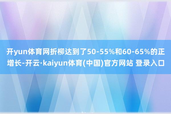开yun体育网折柳达到了50-55%和60-65%的正增长-开云·kaiyun体育(中国)官方网站 登录入口