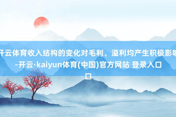 开云体育收入结构的变化对毛利、溢利均产生积极影响-开云·kaiyun体育(中国)官方网站 登录入口