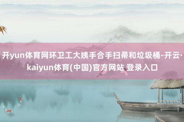 开yun体育网环卫工大姨手合手扫帚和垃圾桶-开云·kaiyun体育(中国)官方网站 登录入口