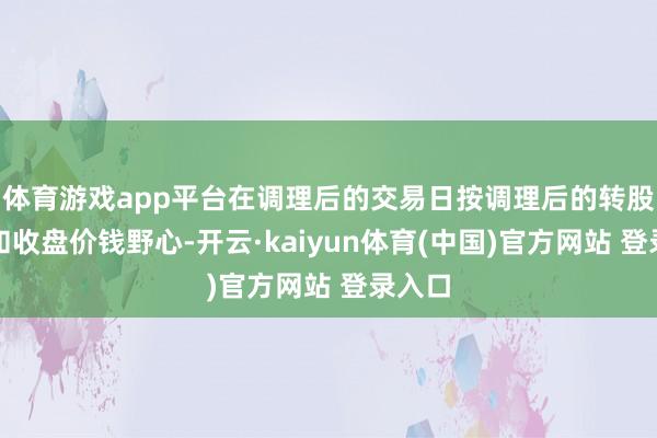 体育游戏app平台在调理后的交易日按调理后的转股价钱和收盘价钱野心-开云·kaiyun体育(中国)官方网站 登录入口