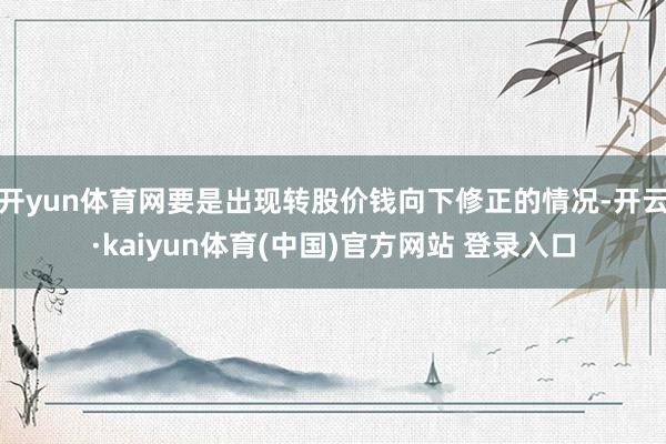 开yun体育网要是出现转股价钱向下修正的情况-开云·kaiyun体育(中国)官方网站 登录入口