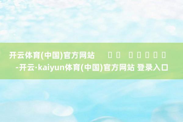 开云体育(中国)官方网站      		  					  -开云·kaiyun体育(中国)官方网站 登录入口