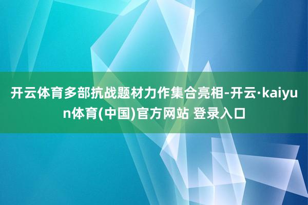 开云体育多部抗战题材力作集合亮相-开云·kaiyun体育(中国)官方网站 登录入口