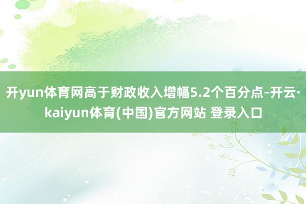 开yun体育网高于财政收入增幅5.2个百分点-开云·kaiyun体育(中国)官方网站 登录入口