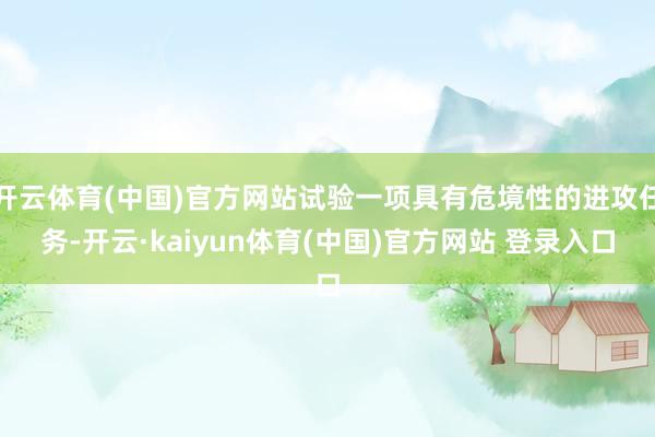 开云体育(中国)官方网站试验一项具有危境性的进攻任务-开云·kaiyun体育(中国)官方网站 登录入口