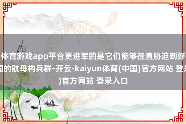 体育游戏app平台更进军的是它们能够径直胁迫到好意思国的航母构兵群-开云·kaiyun体育(中国)官方网站 登录入口