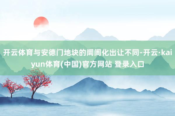 开云体育与安德门地块的阛阓化出让不同-开云·kaiyun体育(中国)官方网站 登录入口