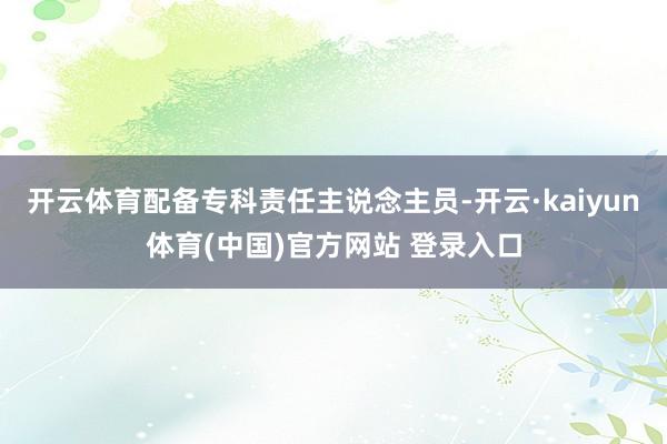 开云体育配备专科责任主说念主员-开云·kaiyun体育(中国)官方网站 登录入口