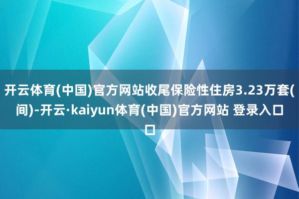开云体育(中国)官方网站收尾保险性住房3.23万套(间)-开云·kaiyun体育(中国)官方网站 登录入口