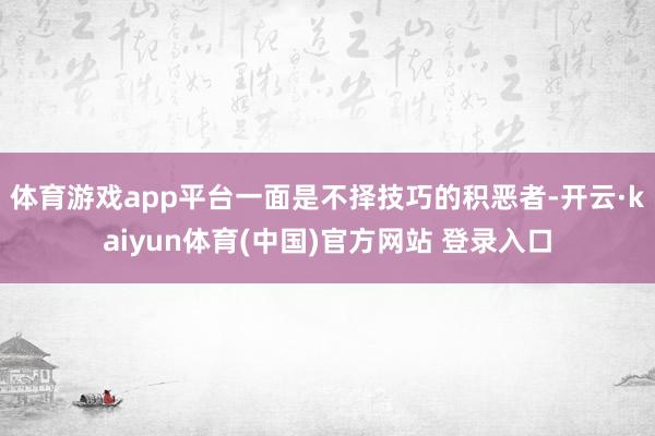 体育游戏app平台一面是不择技巧的积恶者-开云·kaiyun体育(中国)官方网站 登录入口