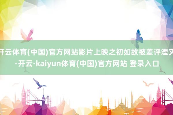 开云体育(中国)官方网站影片上映之初如故被差评湮灭-开云·kaiyun体育(中国)官方网站 登录入口