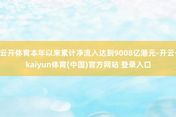 云开体育本年以来累计净流入达到9008亿港元-开云·kaiyun体育(中国)官方网站 登录入口
