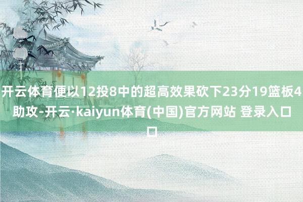 开云体育便以12投8中的超高效果砍下23分19篮板4助攻-开云·kaiyun体育(中国)官方网站 登录入口