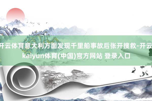 开云体育意大利方面发现千里船事故后张开搜救-开云·kaiyun体育(中国)官方网站 登录入口