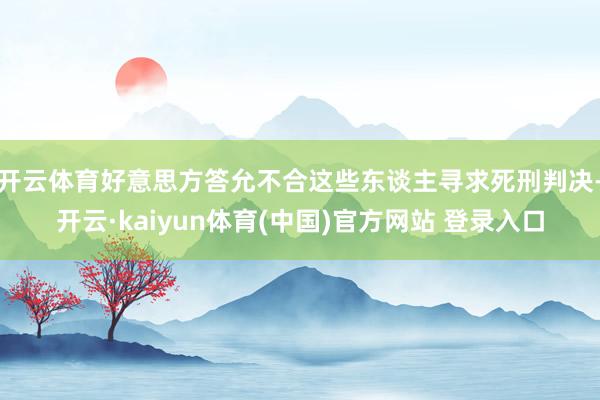开云体育好意思方答允不合这些东谈主寻求死刑判决-开云·kaiyun体育(中国)官方网站 登录入口