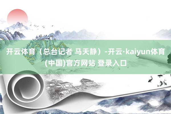 开云体育（总台记者 马天静）-开云·kaiyun体育(中国)官方网站 登录入口