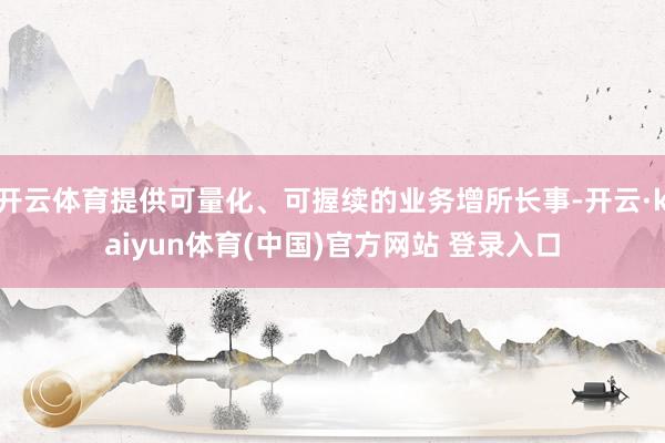 开云体育提供可量化、可握续的业务增所长事-开云·kaiyun体育(中国)官方网站 登录入口