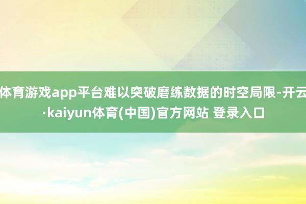 体育游戏app平台难以突破磨练数据的时空局限-开云·kaiyun体育(中国)官方网站 登录入口