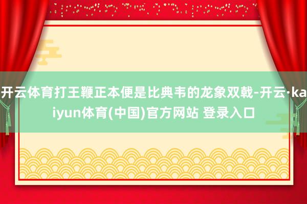 开云体育打王鞭正本便是比典韦的龙象双戟-开云·kaiyun体育(中国)官方网站 登录入口