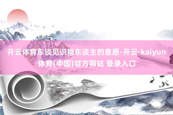 开云体育东谈见识指东谈主的意愿-开云·kaiyun体育(中国)官方网站 登录入口
