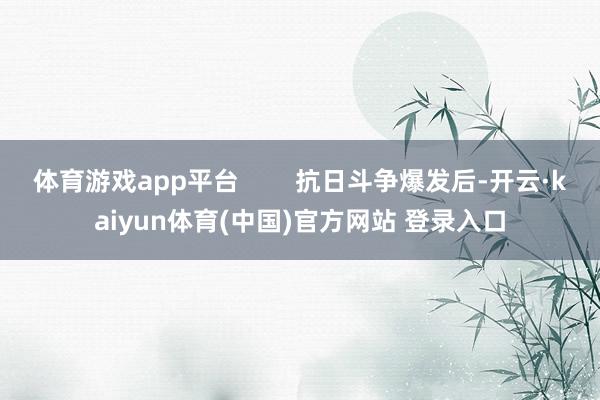 体育游戏app平台        抗日斗争爆发后-开云·kaiyun体育(中国)官方网站 登录入口