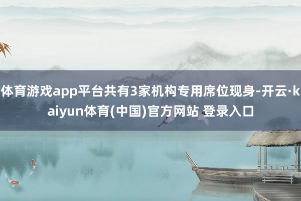 体育游戏app平台共有3家机构专用席位现身-开云·kaiyun体育(中国)官方网站 登录入口