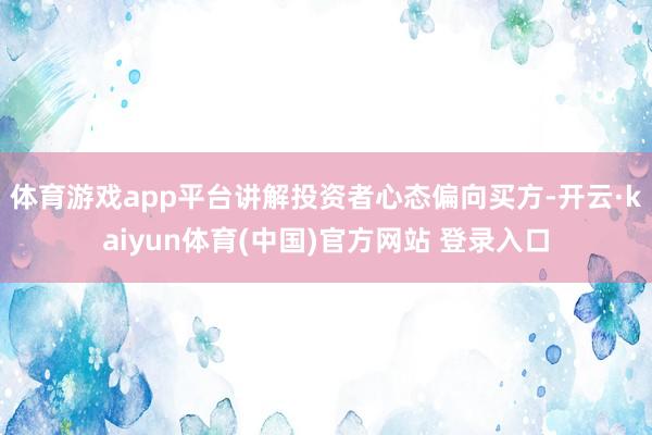 体育游戏app平台讲解投资者心态偏向买方-开云·kaiyun体育(中国)官方网站 登录入口