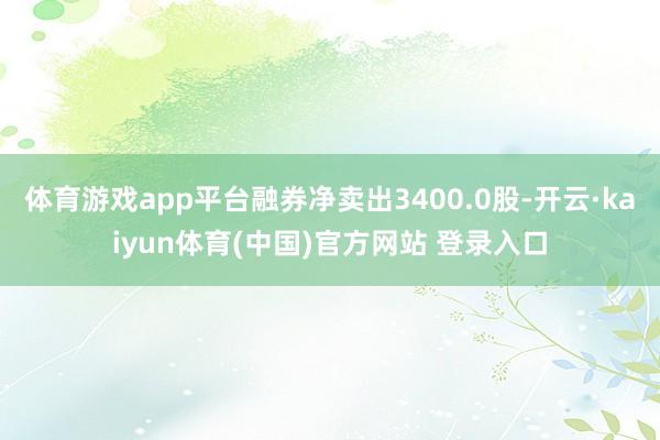 体育游戏app平台融券净卖出3400.0股-开云·kaiyun体育(中国)官方网站 登录入口