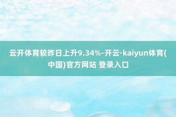 云开体育较昨日上升9.34%-开云·kaiyun体育(中国)官方网站 登录入口