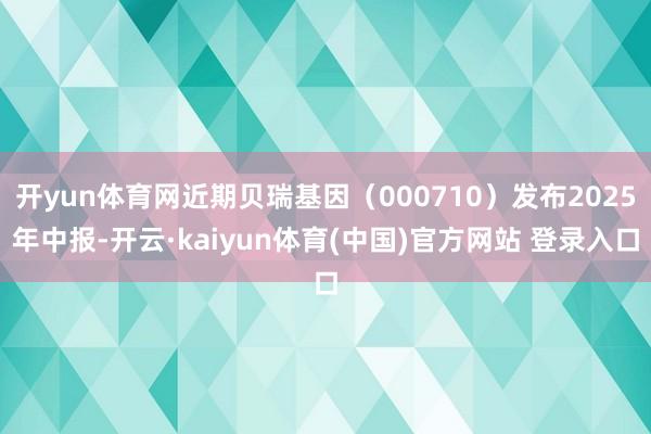 开yun体育网近期贝瑞基因（000710）发布2025年中报-开云·kaiyun体育(中国)官方网站 登录入口