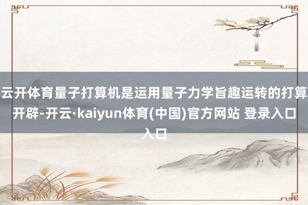 云开体育　　量子打算机是运用量子力学旨趣运转的打算开辟-开云·kaiyun体育(中国)官方网站 登录入口