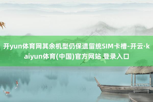 开yun体育网其余机型仍保遗留统SIM卡槽-开云·kaiyun体育(中国)官方网站 登录入口
