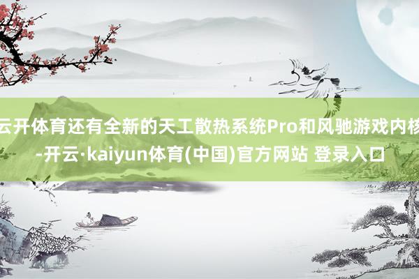 云开体育还有全新的天工散热系统Pro和风驰游戏内核-开云·kaiyun体育(中国)官方网站 登录入口