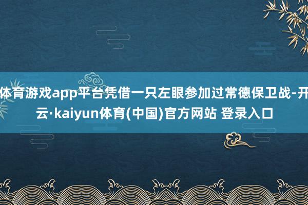 体育游戏app平台凭借一只左眼参加过常德保卫战-开云·kaiyun体育(中国)官方网站 登录入口