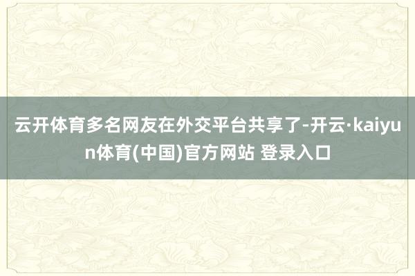 云开体育多名网友在外交平台共享了-开云·kaiyun体育(中国)官方网站 登录入口