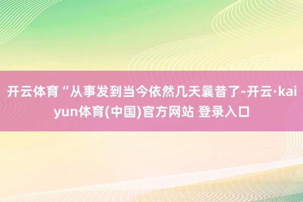 开云体育“从事发到当今依然几天曩昔了-开云·kaiyun体育(中国)官方网站 登录入口