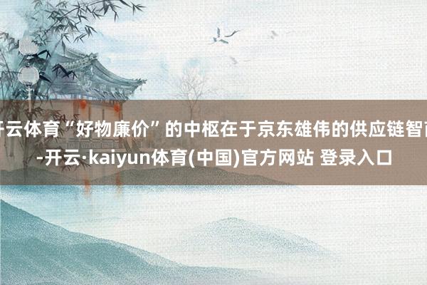 开云体育“好物廉价”的中枢在于京东雄伟的供应链智商-开云·kaiyun体育(中国)官方网站 登录入口